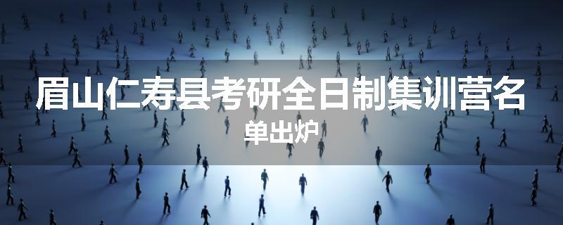 眉山仁寿县考研全日制集训营名单出炉