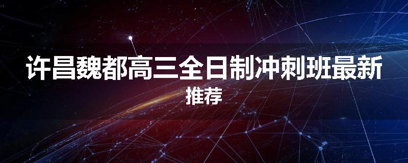 许昌魏都高三全日制冲刺班最新推荐