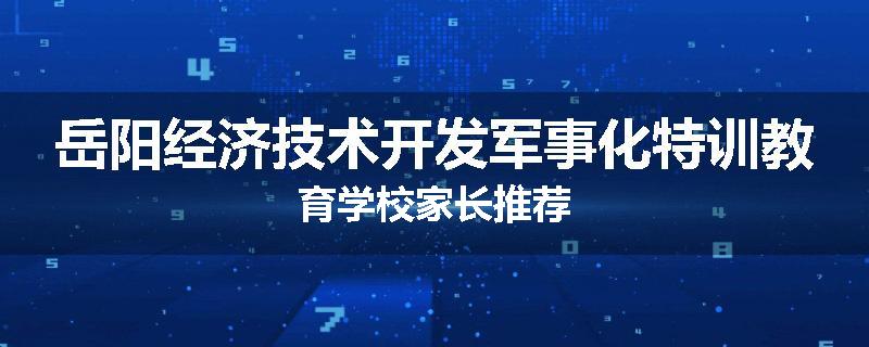 岳阳经济技术开发军事化特训教育学校家长推荐