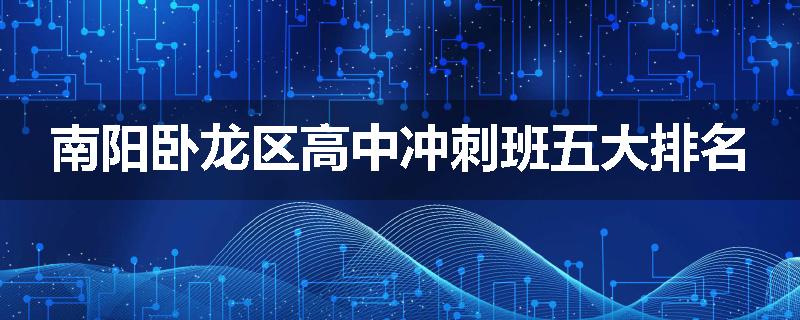 南阳卧龙区高中冲刺班五大排名