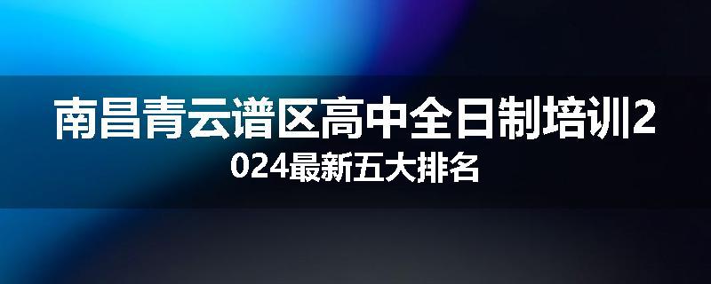 南昌青云谱区高中全日制培训2024最新五大排名