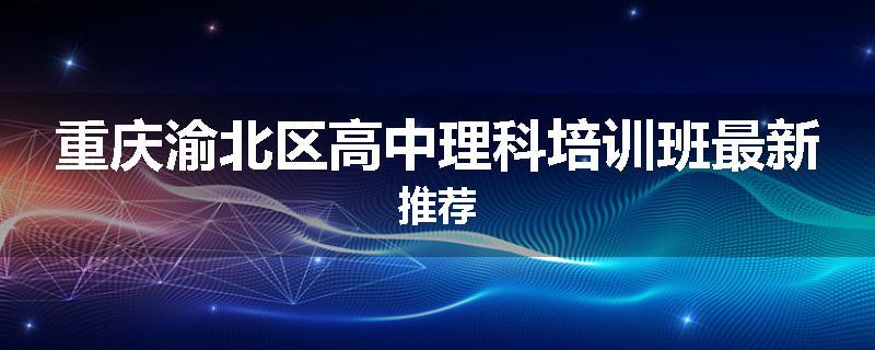 重庆渝北区高中理科培训班最新推荐