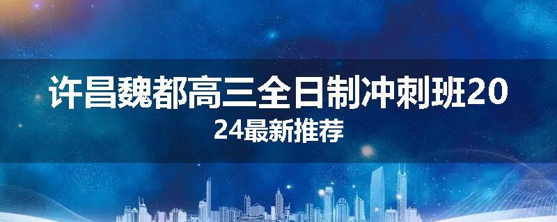 许昌魏都高三全日制冲刺班2024最新推荐