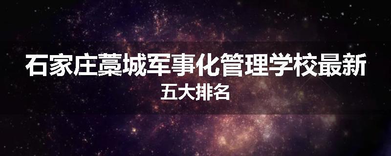 石家庄藁城军事化管理学校最新五大排名