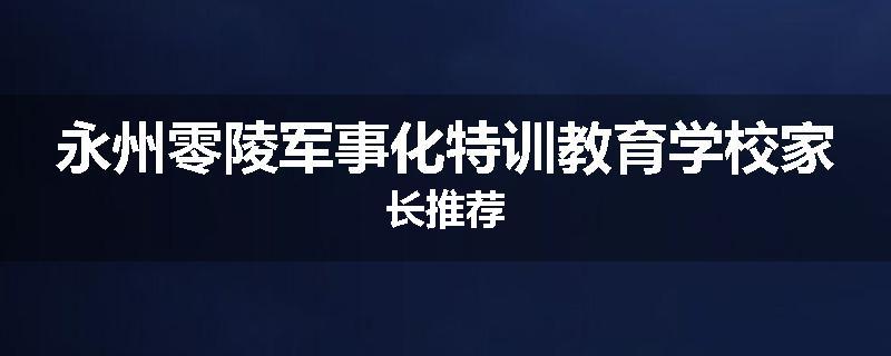 永州零陵军事化特训教育学校家长推荐