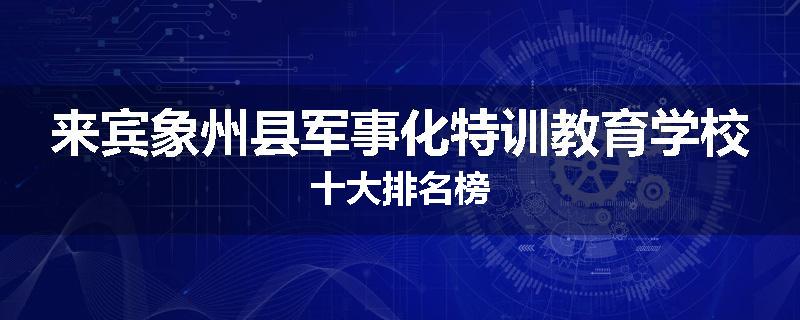 来宾象州县军事化特训教育学校十大排名榜