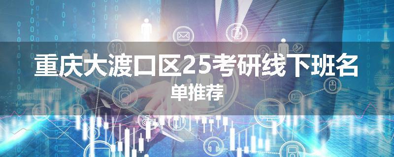 重庆大渡口区25考研线下班名单推荐