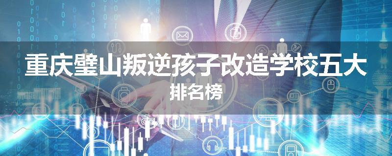 重庆璧山叛逆孩子改造学校五大排名榜
