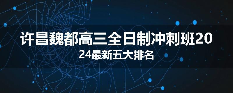 许昌魏都高三全日制冲刺班2024最新五大排名