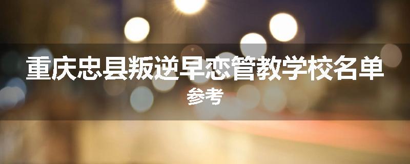 重庆忠县叛逆早恋管教学校名单参考