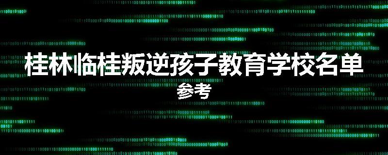 桂林临桂叛逆孩子教育学校名单参考