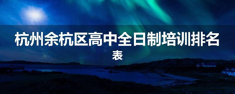 杭州余杭区高中全日制培训排名表