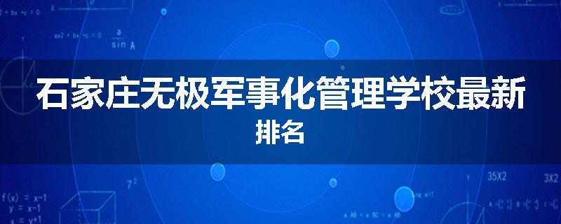 石家庄无极军事化管理学校最新排名