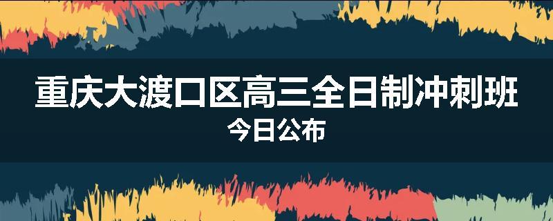 重庆大渡口区高三全日制冲刺班今日公布