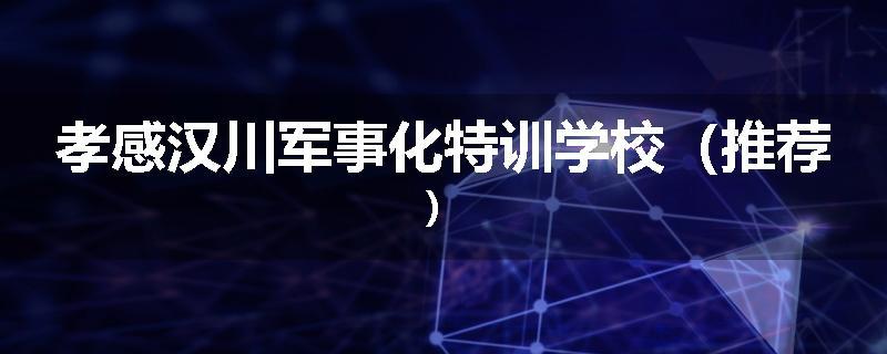 孝感汉川军事化特训学校（推荐）