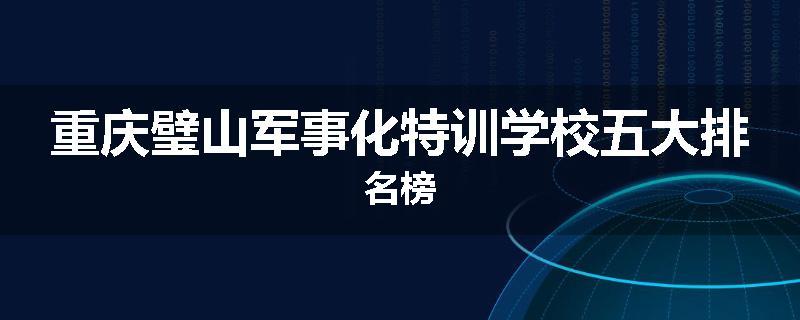 重庆璧山军事化特训学校五大排名榜