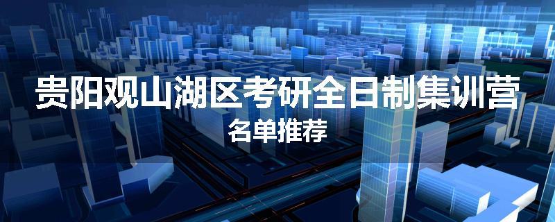 贵阳观山湖区考研全日制集训营名单推荐