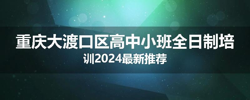 重庆大渡口区高中小班全日制培训2024最新推荐