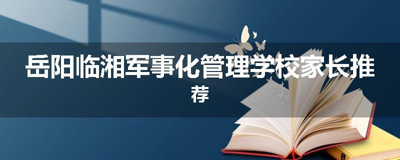 岳阳临湘军事化管理学校家长推荐