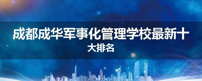 成都成华军事化管理学校最新十大排名