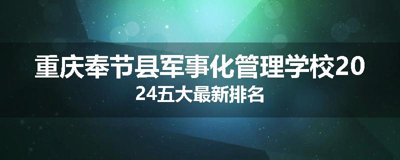 重庆奉节县军事化管理学校2024五大最新排名