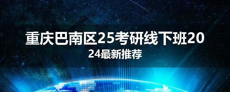 重庆巴南区25考研线下班2024最新推荐