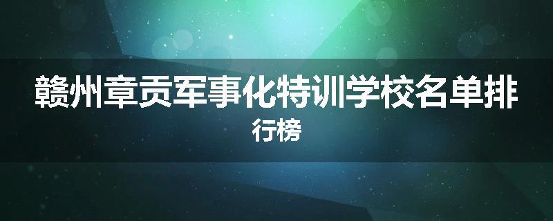 赣州章贡军事化特训学校名单排行榜