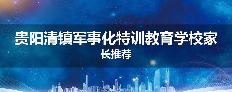 贵阳清镇军事化特训教育学校家长推荐