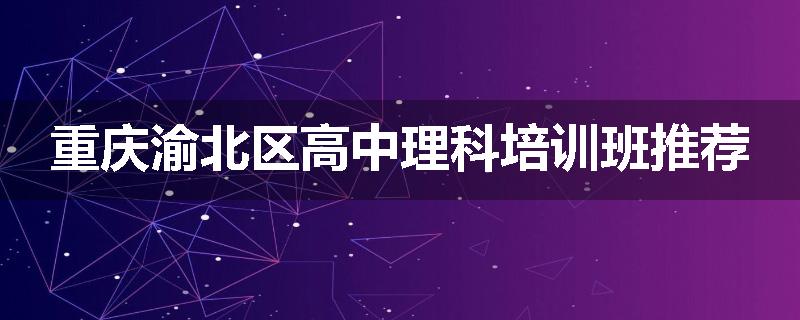 重庆渝北区高中理科培训班推荐