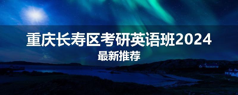 重庆长寿区考研英语班2024最新推荐