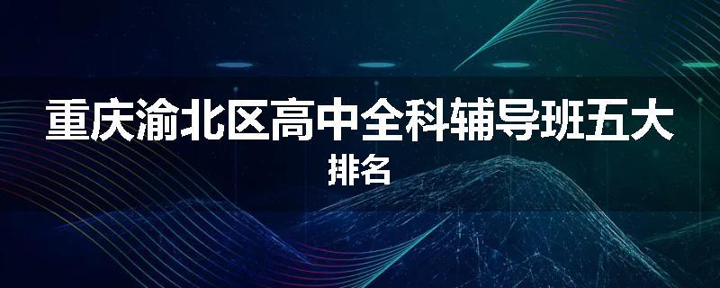 重庆渝北区高中全科辅导班五大排名