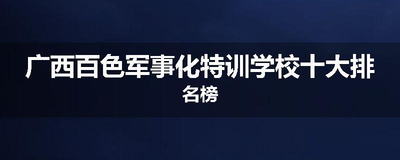 广西百色军事化特训学校十大排名榜