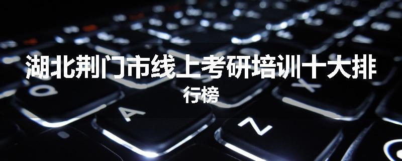 湖北荆门市线上考研培训十大排行榜