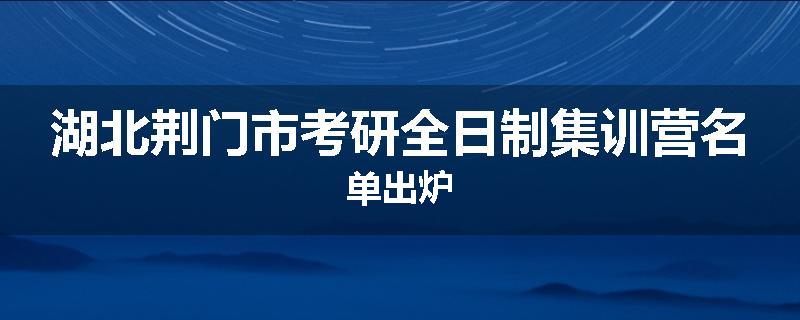 湖北荆门市考研全日制集训营名单出炉