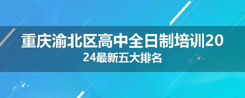 重庆渝北区高中全日制培训2024最新五大排名
