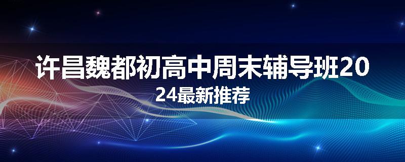 许昌魏都初高中周末辅导班2024最新推荐
