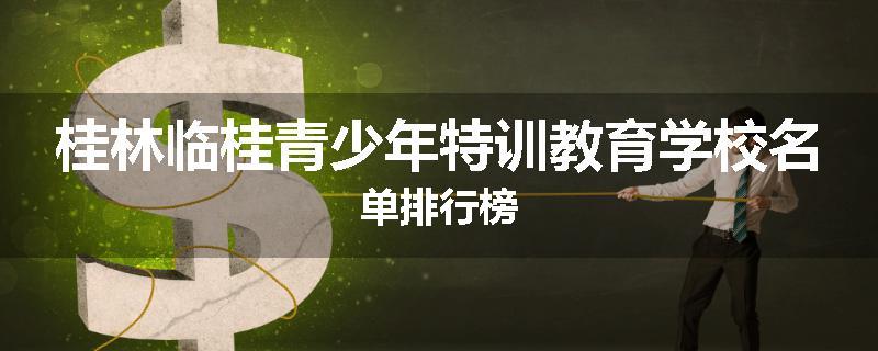 桂林临桂青少年特训教育学校名单排行榜