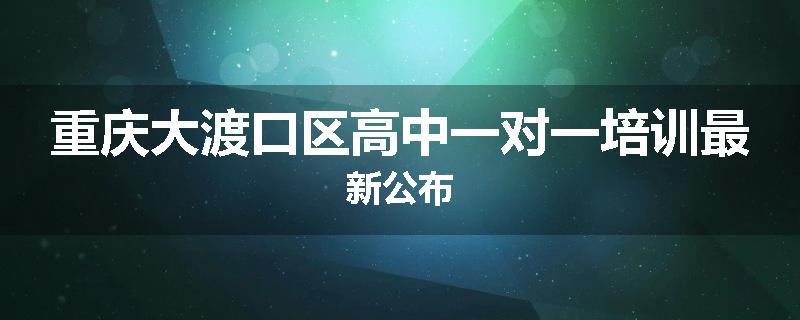 重庆大渡口区高中一对一培训最新公布