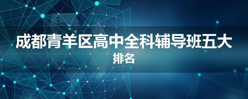 成都青羊区高中全科辅导班五大排名
