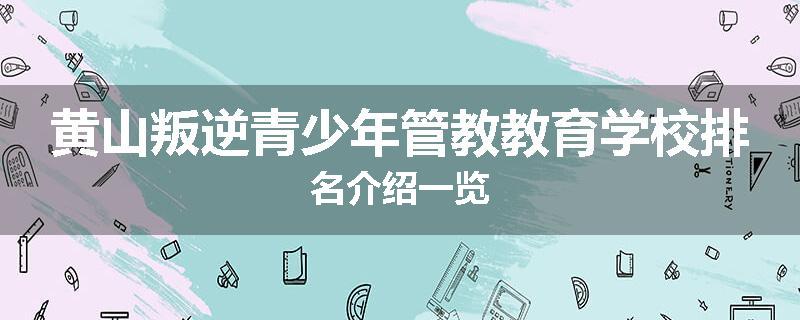 黄山叛逆青少年管教教育学校排名介绍一览