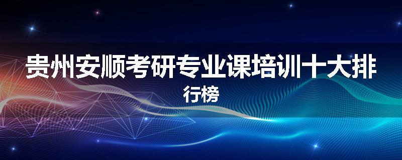 贵州安顺考研专业课培训十大排行榜