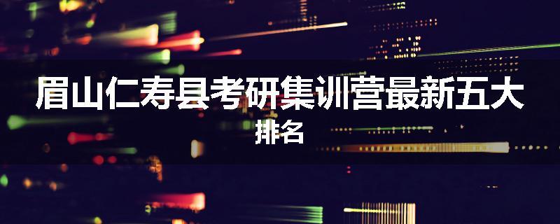 眉山仁寿县考研集训营最新五大排名