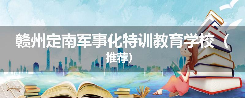 赣州定南军事化特训教育学校（推荐）