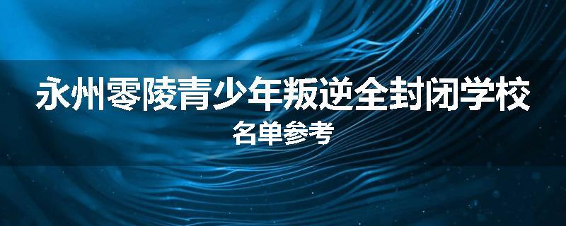 永州零陵青少年叛逆全封闭学校名单参考