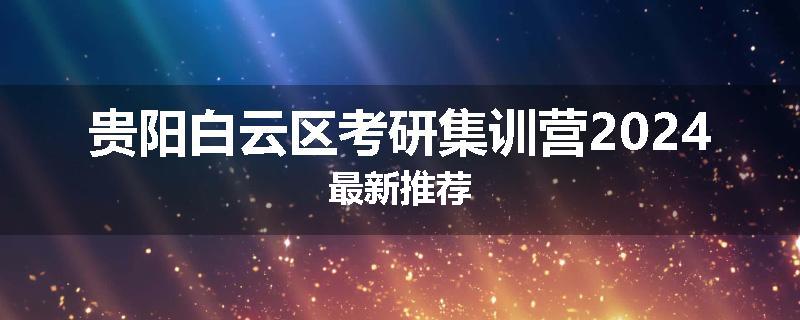 贵阳白云区考研集训营2024最新推荐