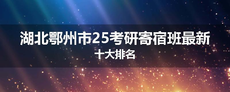 湖北鄂州市25考研寄宿班最新十大排名