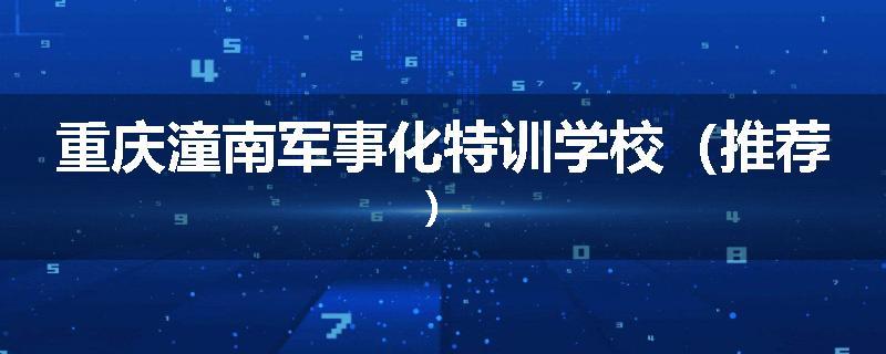 重庆潼南军事化特训学校（推荐）