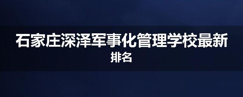 石家庄深泽军事化管理学校最新排名