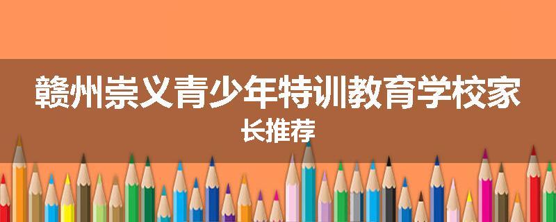 赣州崇义青少年特训教育学校家长推荐