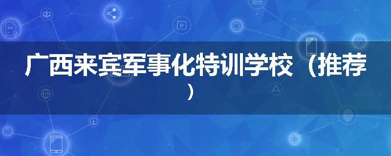 广西来宾军事化特训学校（推荐）